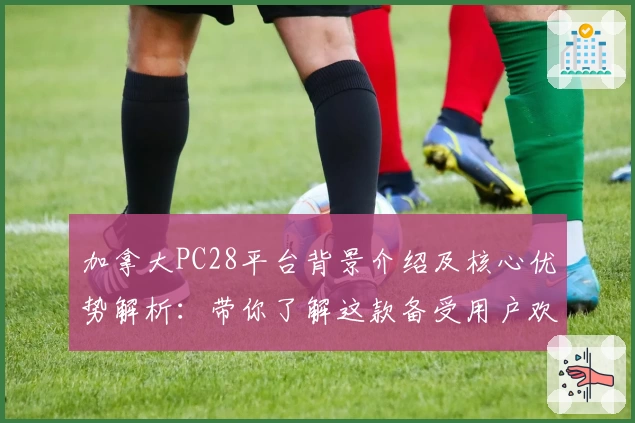 加拿大PC28平台背景介绍及核心优势解析：带你了解这款备受用户欢迎的热门选择