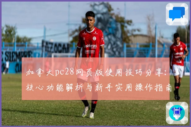 加拿大pc28网页版使用技巧分享：核心功能解析与新手实用操作指南