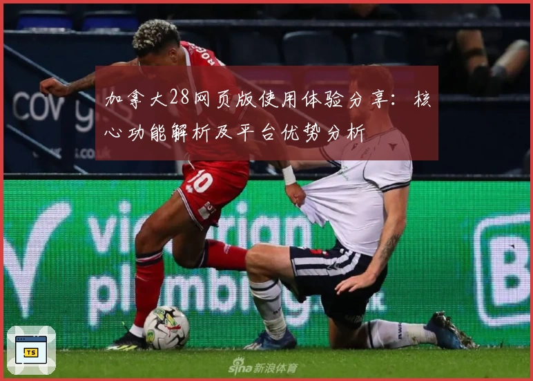 加拿大28网页版使用体验分享：核心功能解析及平台优势分析