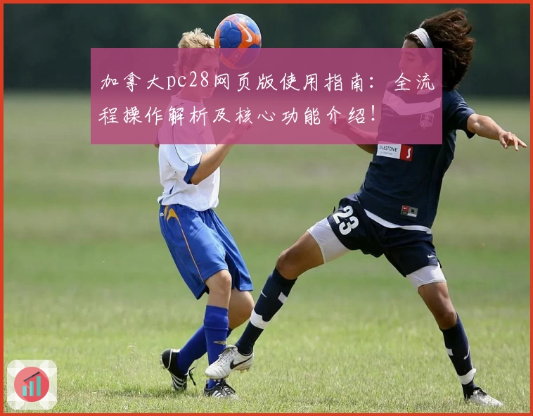 加拿大pc28网页版使用指南：全流程操作解析及核心功能介绍！