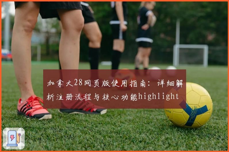 加拿大28网页版使用指南:详细解析注册流程与核心功能highlight