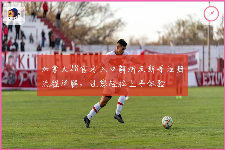 加拿大28官方入口解析及新手注册流程详解，让您轻松上手体验