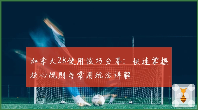 加拿大28使用技巧分享：快速掌握核心规则与常用玩法详解