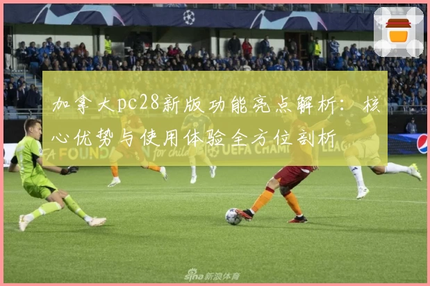 加拿大pc28新版功能亮点解析：核心优势与使用体验全方位剖析