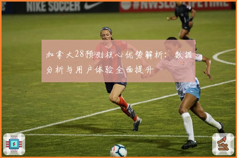 加拿大28预测核心优势解析：数据分析与用户体验全面提升