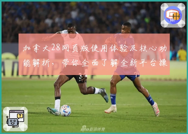 加拿大28网页版使用体验及核心功能解析，带你全面了解全新平台操作优势