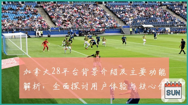 加拿大28平台背景介绍及主要功能解析，全面探讨用户体验与核心优势