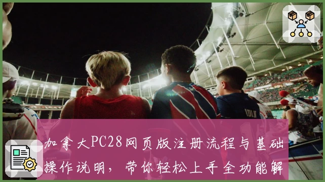加拿大PC28网页版注册流程与基础操作说明，带你轻松上手全功能解析