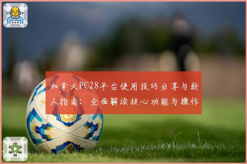 加拿大PC28平台使用技巧分享与新人指南：全面解读核心功能与操作体验