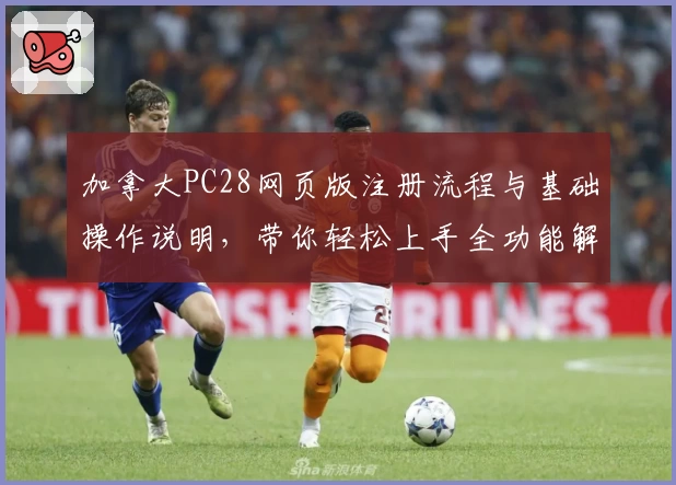 加拿大PC28网页版注册流程与基础操作说明,带你轻松上手全功能解析