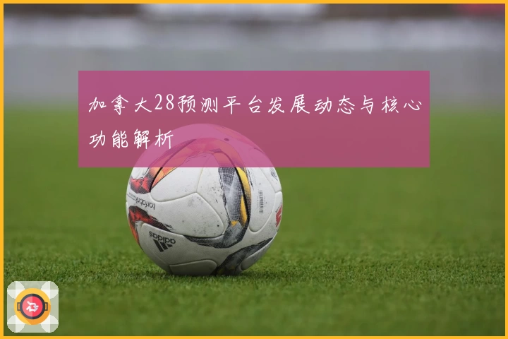 加拿大28预测平台发展动态与核心功能解析
