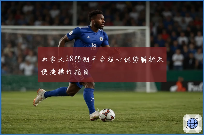 加拿大28预测平台核心优势解析及便捷操作指南