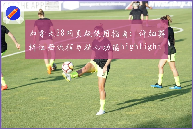 加拿大28网页版使用指南：详细解析注册流程与核心功能highlight