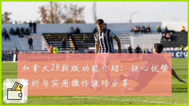 加拿大28新版功能介绍：核心优势解析与实用操作技巧分享