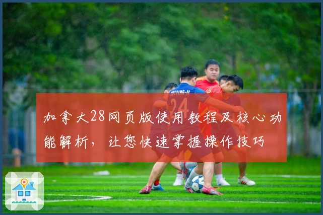 加拿大28网页版使用教程及核心功能解析，让您快速掌握操作技巧