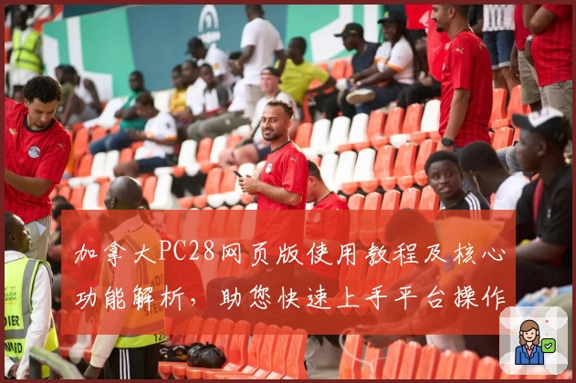 加拿大PC28网页版使用教程及核心功能解析，助您快速上手平台操作体验