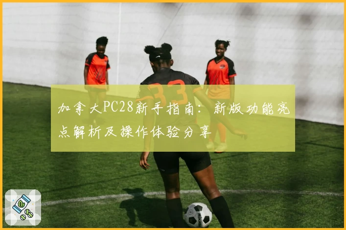 加拿大PC28新手指南:新版功能亮点解析及操作体验分享