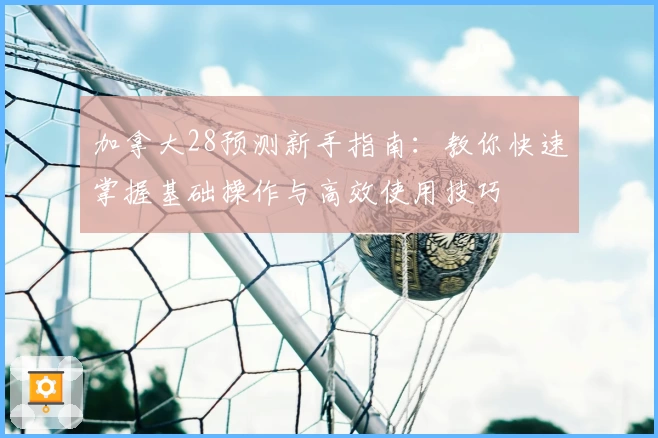加拿大28预测新手指南：教你快速掌握基础操作与高效使用技巧