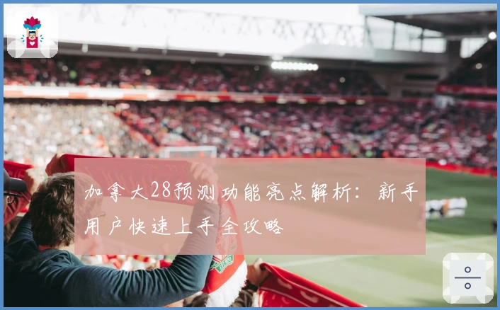 加拿大28预测功能亮点解析:新手用户快速上手全攻略