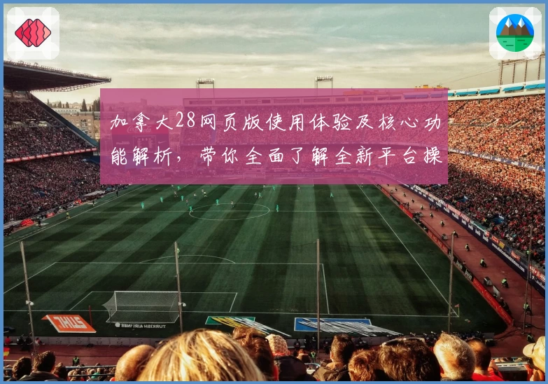 加拿大28网页版使用体验及核心功能解析，带你全面了解全新平台操作优势